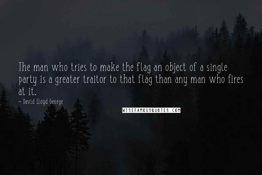 David Lloyd George Quotes: The man who tries to make the flag an object of a single party is a greater traitor to that flag than any man who fires at it.