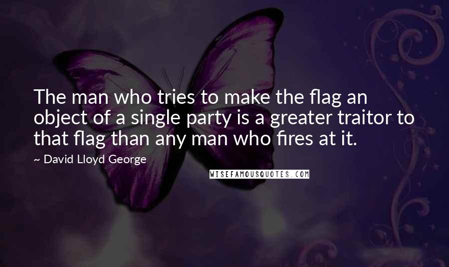 David Lloyd George Quotes: The man who tries to make the flag an object of a single party is a greater traitor to that flag than any man who fires at it.