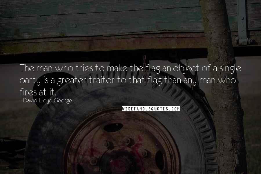 David Lloyd George Quotes: The man who tries to make the flag an object of a single party is a greater traitor to that flag than any man who fires at it.