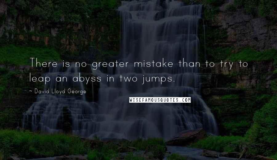 David Lloyd George Quotes: There is no greater mistake than to try to leap an abyss in two jumps.