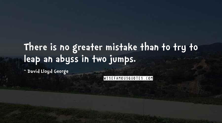 David Lloyd George Quotes: There is no greater mistake than to try to leap an abyss in two jumps.