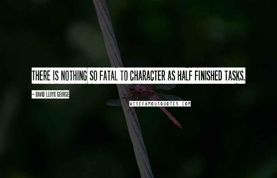 David Lloyd George Quotes: There is nothing so fatal to character as half finished tasks.