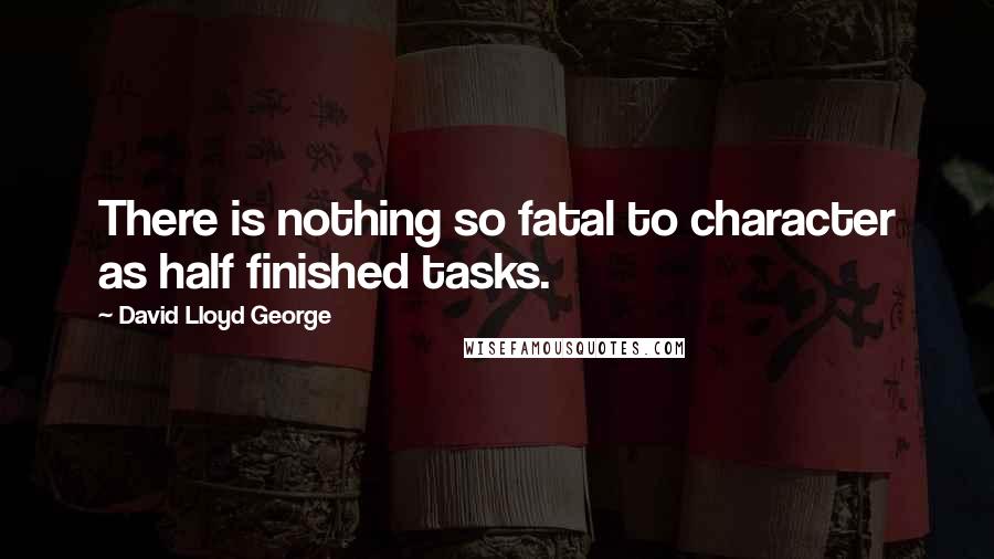 David Lloyd George Quotes: There is nothing so fatal to character as half finished tasks.