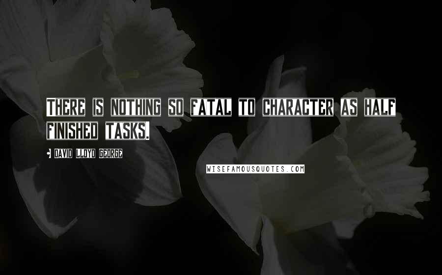 David Lloyd George Quotes: There is nothing so fatal to character as half finished tasks.