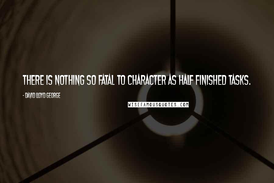 David Lloyd George Quotes: There is nothing so fatal to character as half finished tasks.