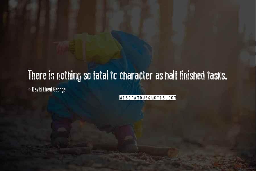 David Lloyd George Quotes: There is nothing so fatal to character as half finished tasks.