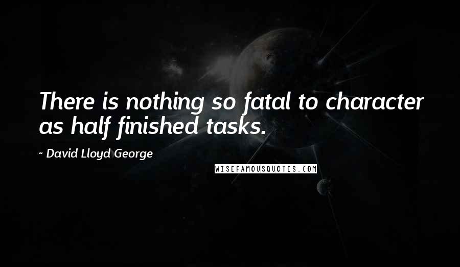 David Lloyd George Quotes: There is nothing so fatal to character as half finished tasks.