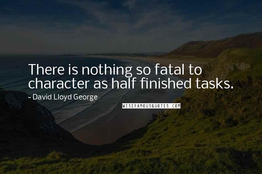 David Lloyd George Quotes: There is nothing so fatal to character as half finished tasks.