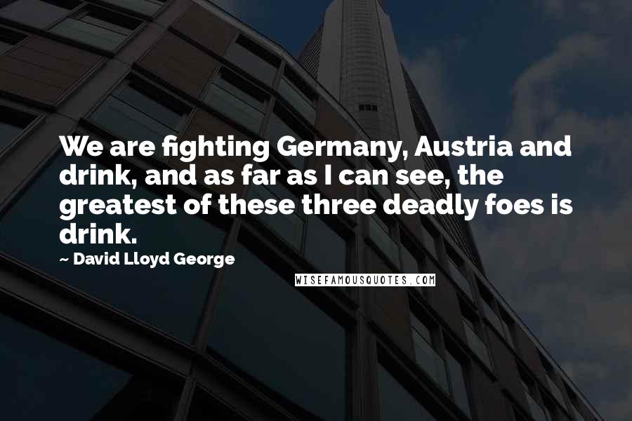 David Lloyd George Quotes: We are fighting Germany, Austria and drink, and as far as I can see, the greatest of these three deadly foes is drink.