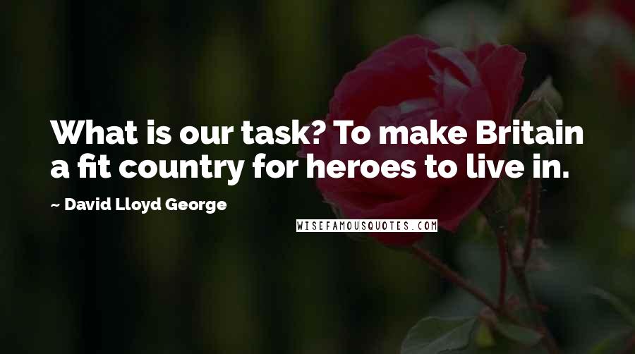 David Lloyd George Quotes: What is our task? To make Britain a fit country for heroes to live in.