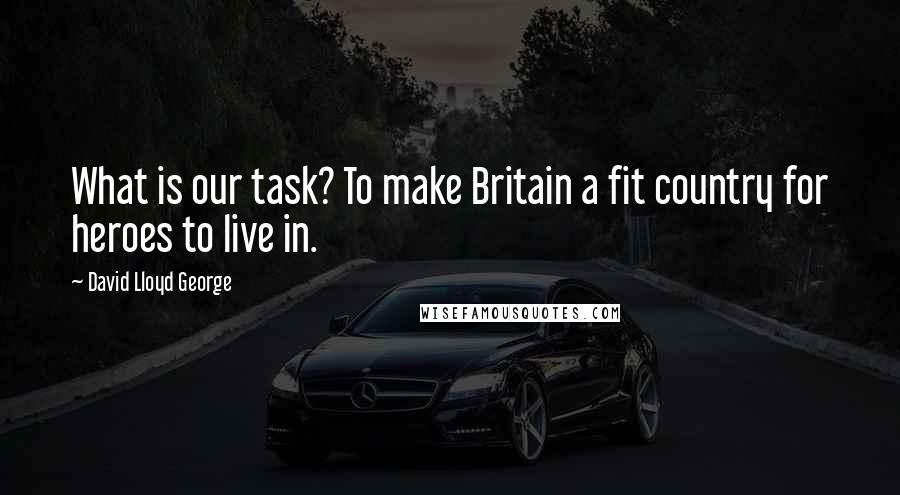 David Lloyd George Quotes: What is our task? To make Britain a fit country for heroes to live in.