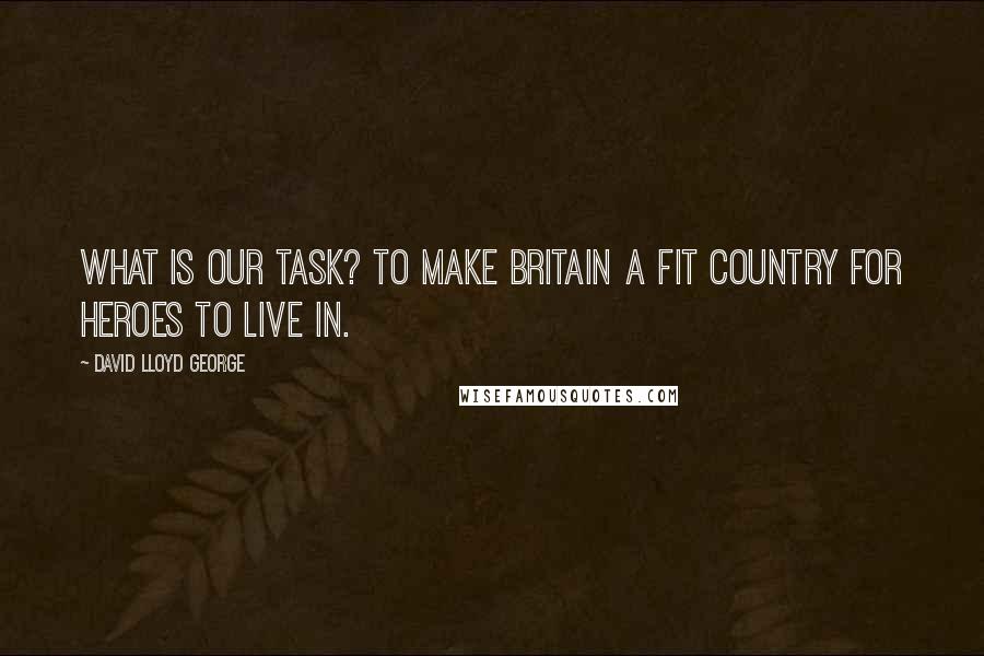 David Lloyd George Quotes: What is our task? To make Britain a fit country for heroes to live in.