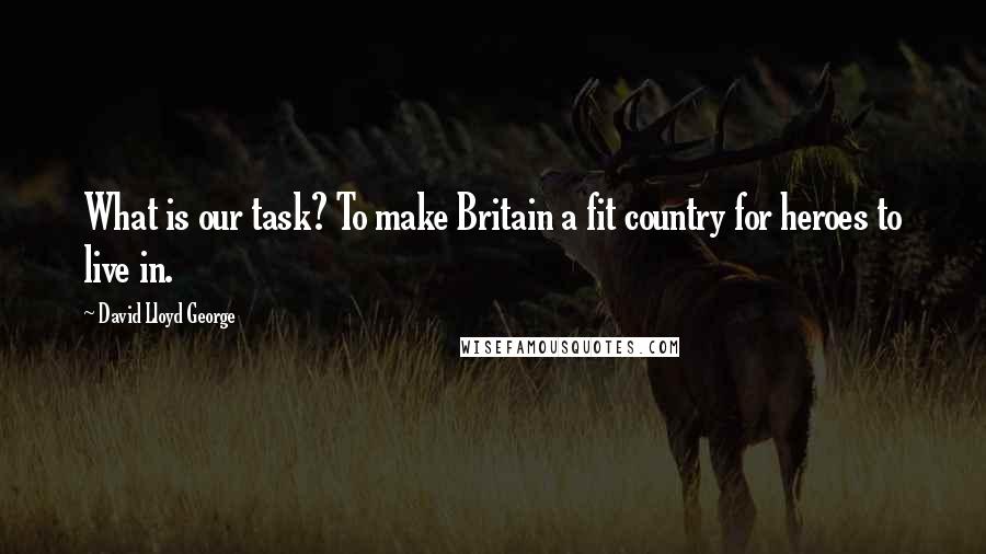 David Lloyd George Quotes: What is our task? To make Britain a fit country for heroes to live in.