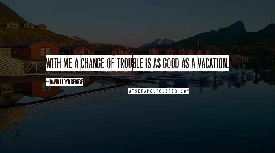 David Lloyd George Quotes: With me a change of trouble is as good as a vacation.