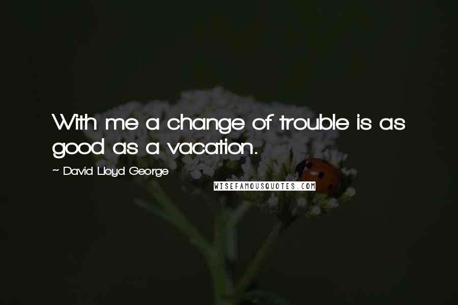 David Lloyd George Quotes: With me a change of trouble is as good as a vacation.