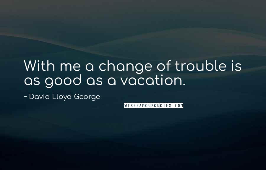 David Lloyd George Quotes: With me a change of trouble is as good as a vacation.