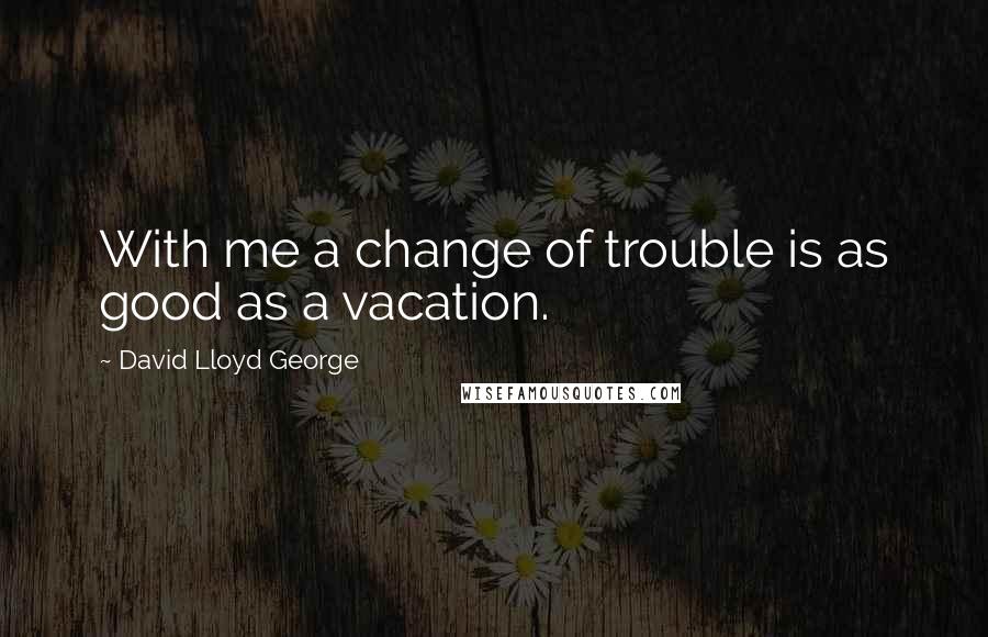 David Lloyd George Quotes: With me a change of trouble is as good as a vacation.