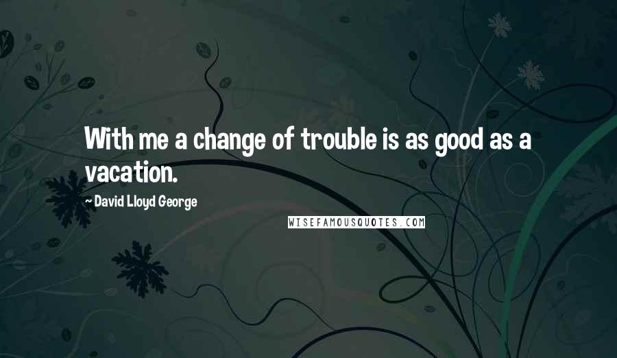 David Lloyd George Quotes: With me a change of trouble is as good as a vacation.