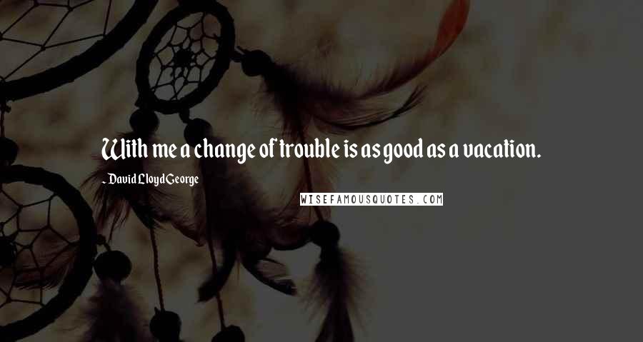 David Lloyd George Quotes: With me a change of trouble is as good as a vacation.