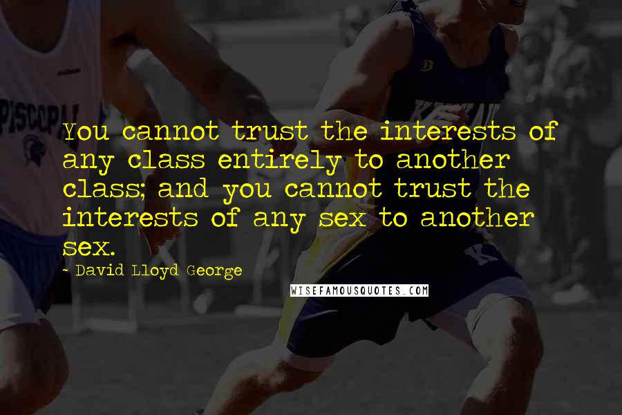 David Lloyd George Quotes: You cannot trust the interests of any class entirely to another class; and you cannot trust the interests of any sex to another sex.
