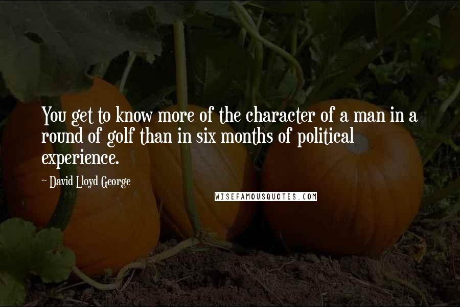 David Lloyd George Quotes: You get to know more of the character of a man in a round of golf than in six months of political experience.