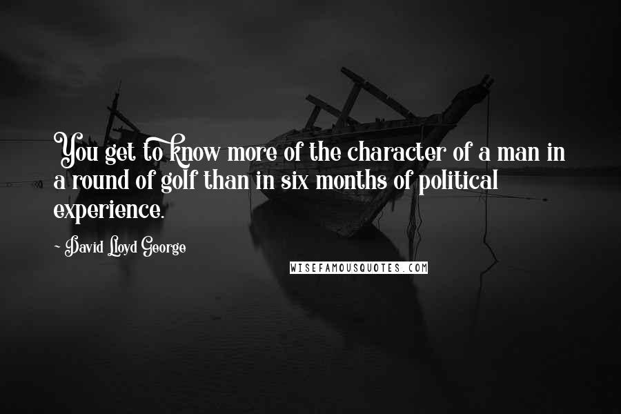 David Lloyd George Quotes: You get to know more of the character of a man in a round of golf than in six months of political experience.