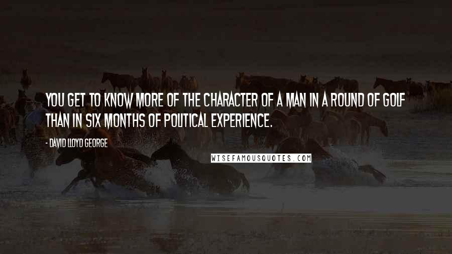 David Lloyd George Quotes: You get to know more of the character of a man in a round of golf than in six months of political experience.