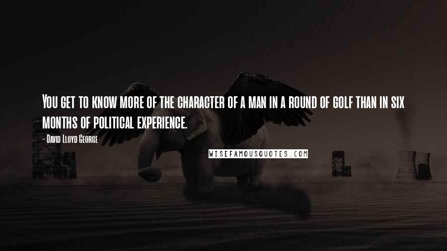 David Lloyd George Quotes: You get to know more of the character of a man in a round of golf than in six months of political experience.