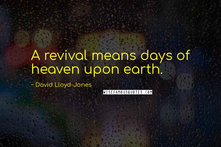 David Lloyd-Jones Quotes: A revival means days of heaven upon earth.