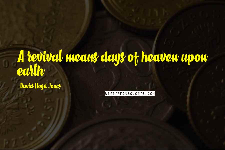 David Lloyd-Jones Quotes: A revival means days of heaven upon earth.