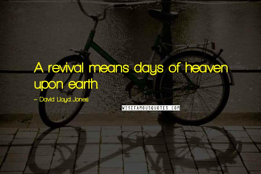 David Lloyd-Jones Quotes: A revival means days of heaven upon earth.