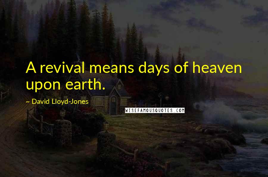 David Lloyd-Jones Quotes: A revival means days of heaven upon earth.