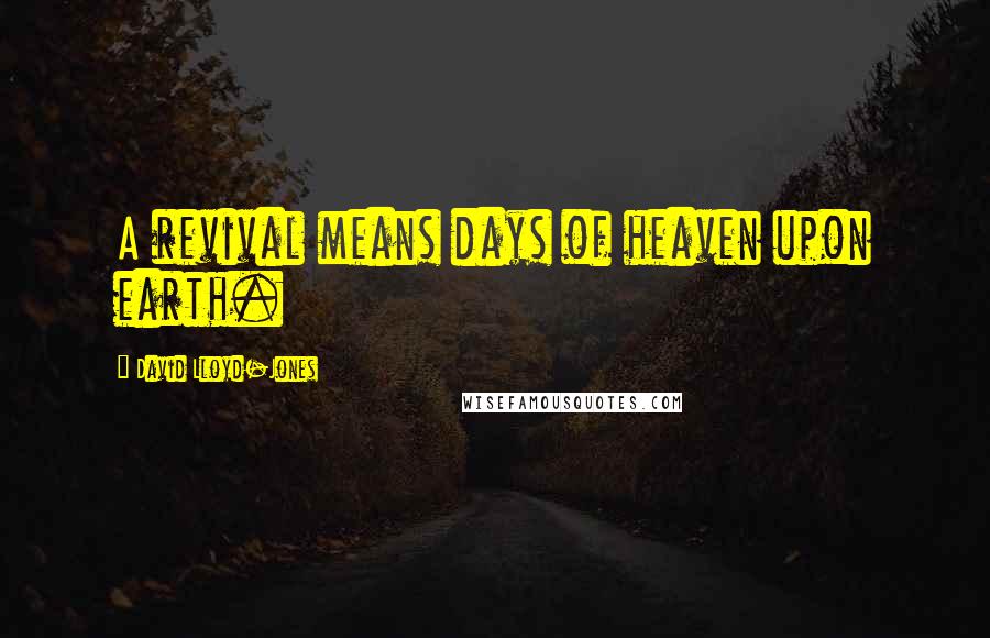 David Lloyd-Jones Quotes: A revival means days of heaven upon earth.