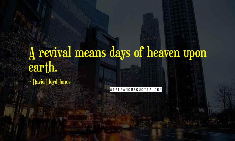 David Lloyd-Jones Quotes: A revival means days of heaven upon earth.