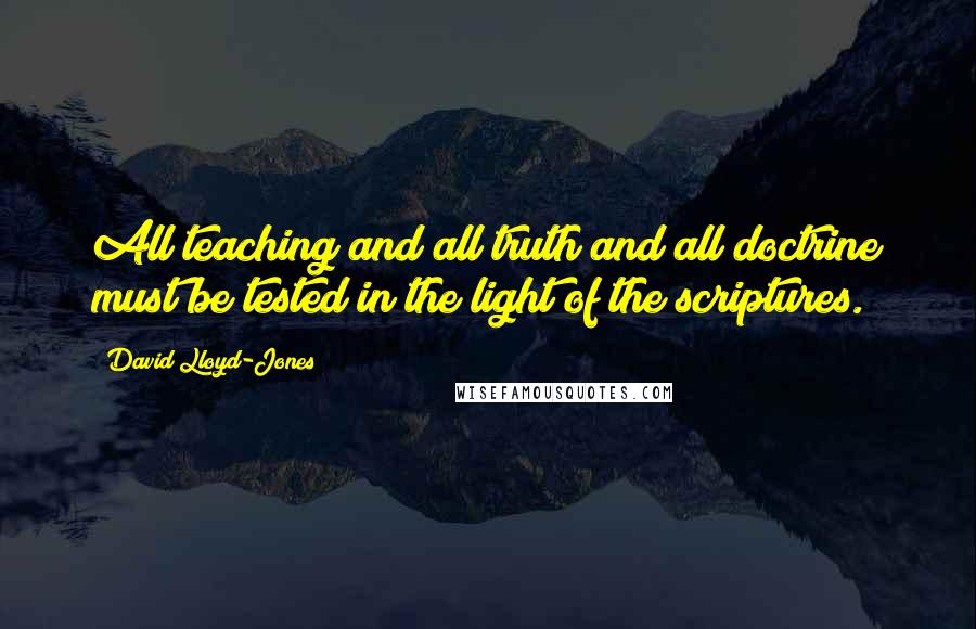 David Lloyd-Jones Quotes: All teaching and all truth and all doctrine must be tested in the light of the scriptures.
