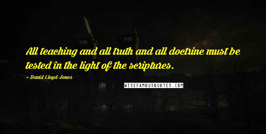 David Lloyd-Jones Quotes: All teaching and all truth and all doctrine must be tested in the light of the scriptures.