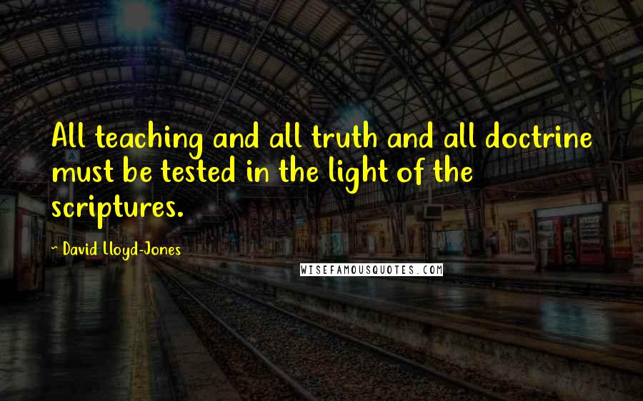 David Lloyd-Jones Quotes: All teaching and all truth and all doctrine must be tested in the light of the scriptures.