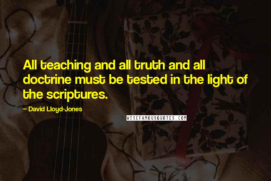 David Lloyd-Jones Quotes: All teaching and all truth and all doctrine must be tested in the light of the scriptures.