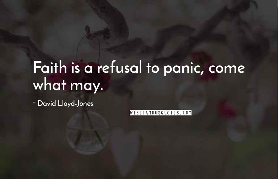 David Lloyd-Jones Quotes: Faith is a refusal to panic, come what may.