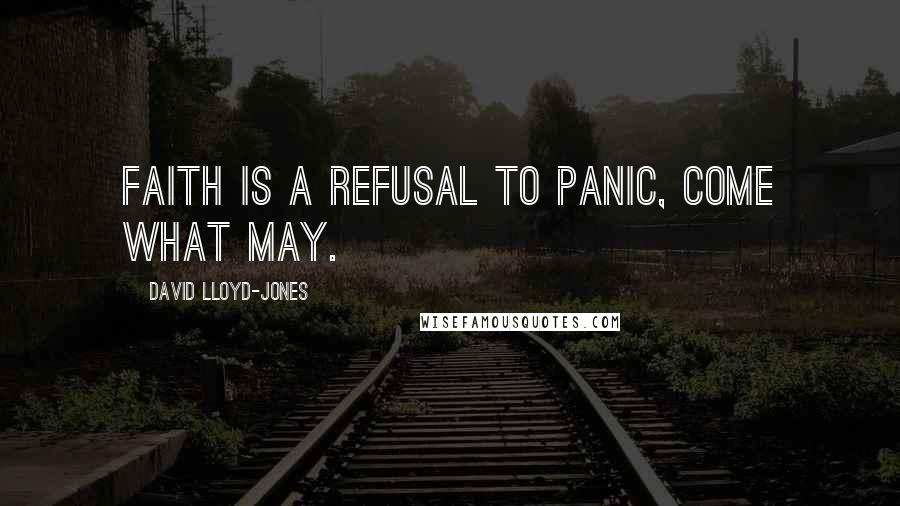 David Lloyd-Jones Quotes: Faith is a refusal to panic, come what may.