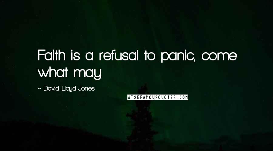 David Lloyd-Jones Quotes: Faith is a refusal to panic, come what may.