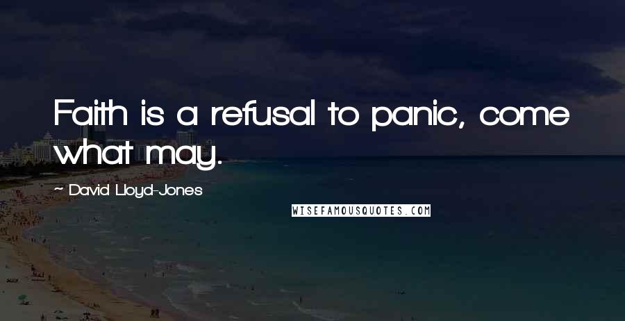 David Lloyd-Jones Quotes: Faith is a refusal to panic, come what may.
