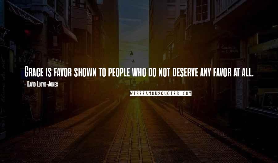 David Lloyd-Jones Quotes: Grace is favor shown to people who do not deserve any favor at all.