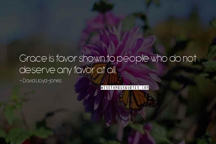 David Lloyd-Jones Quotes: Grace is favor shown to people who do not deserve any favor at all.