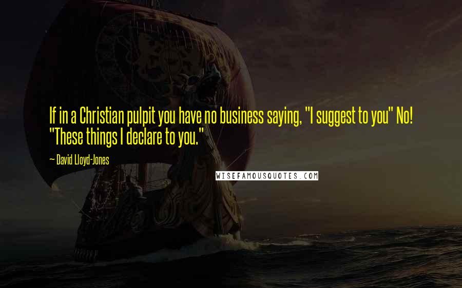 David Lloyd-Jones Quotes: If in a Christian pulpit you have no business saying, "I suggest to you" No! "These things I declare to you."