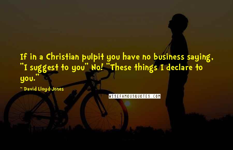 David Lloyd-Jones Quotes: If in a Christian pulpit you have no business saying, "I suggest to you" No! "These things I declare to you."