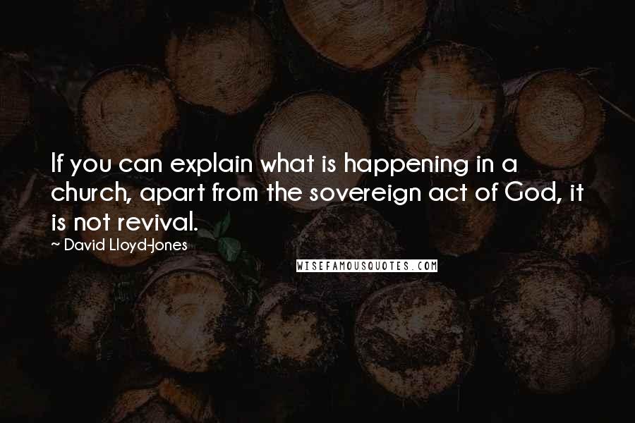 David Lloyd-Jones Quotes: If you can explain what is happening in a church, apart from the sovereign act of God, it is not revival.