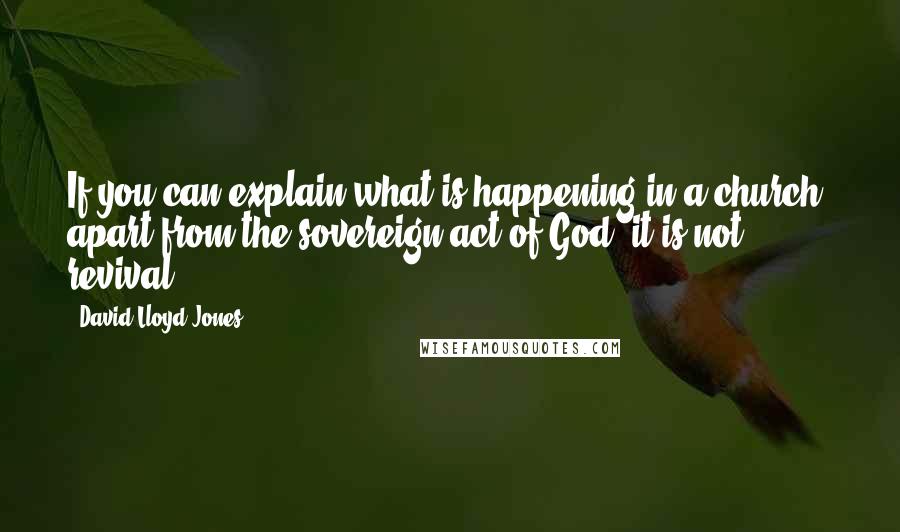 David Lloyd-Jones Quotes: If you can explain what is happening in a church, apart from the sovereign act of God, it is not revival.