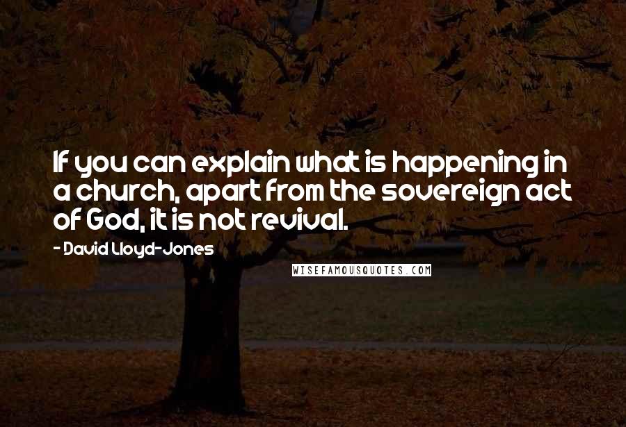 David Lloyd-Jones Quotes: If you can explain what is happening in a church, apart from the sovereign act of God, it is not revival.