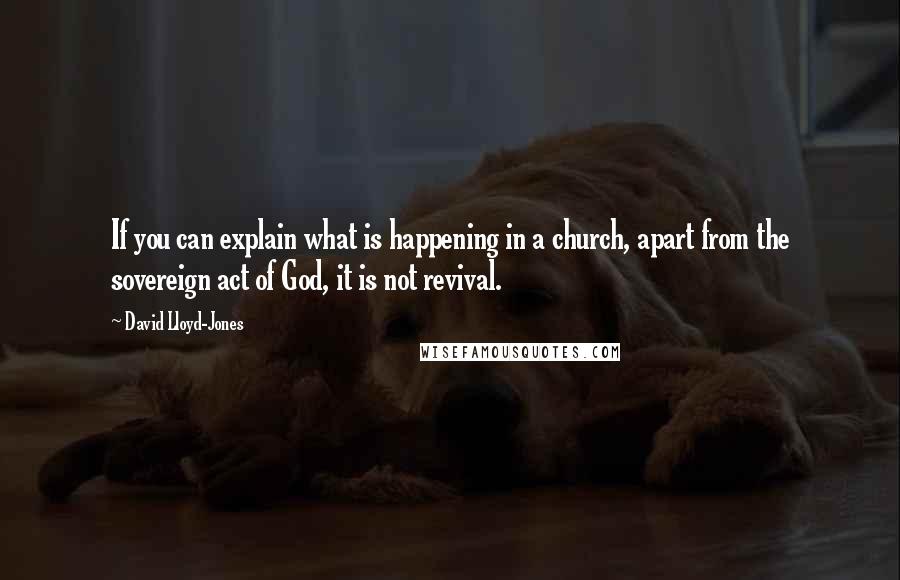 David Lloyd-Jones Quotes: If you can explain what is happening in a church, apart from the sovereign act of God, it is not revival.